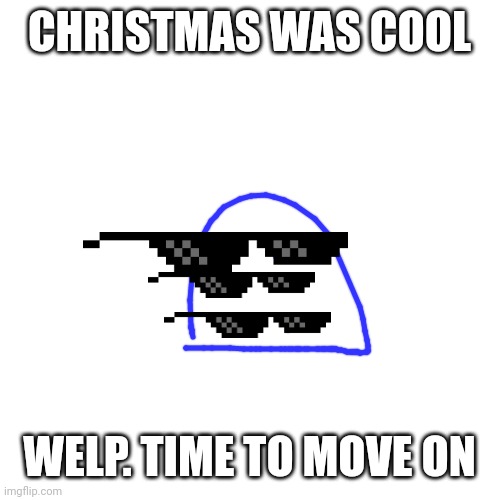 Blank Transparent Square Meme | CHRISTMAS WAS COOL; WELP. TIME TO MOVE ON | image tagged in memes,blank transparent square | made w/ Imgflip meme maker