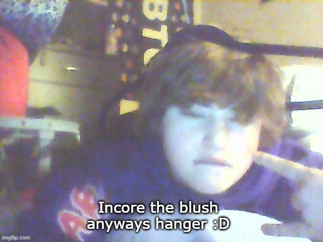 Incore the blush
anyways hanger :D | made w/ Imgflip meme maker
