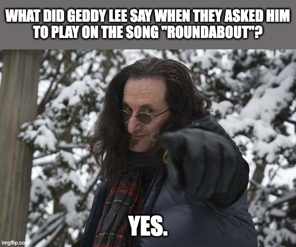 Geddy Lee | WHAT DID GEDDY LEE SAY WHEN THEY ASKED HIM
TO PLAY ON THE SONG "ROUNDABOUT"? YES. | image tagged in geddy lee,bass,yes,rush,rock,musicians | made w/ Imgflip meme maker