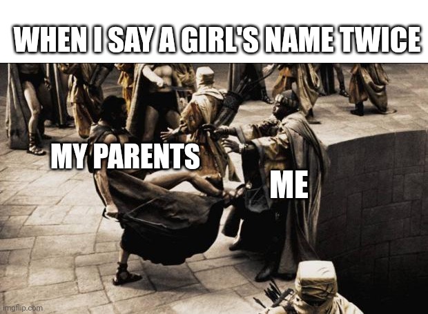 madness - this is sparta | ME MY PARENTS WHEN I SAY A GIRL'S NAME TWICE | image tagged in madness - this is sparta | made w/ Imgflip meme maker
