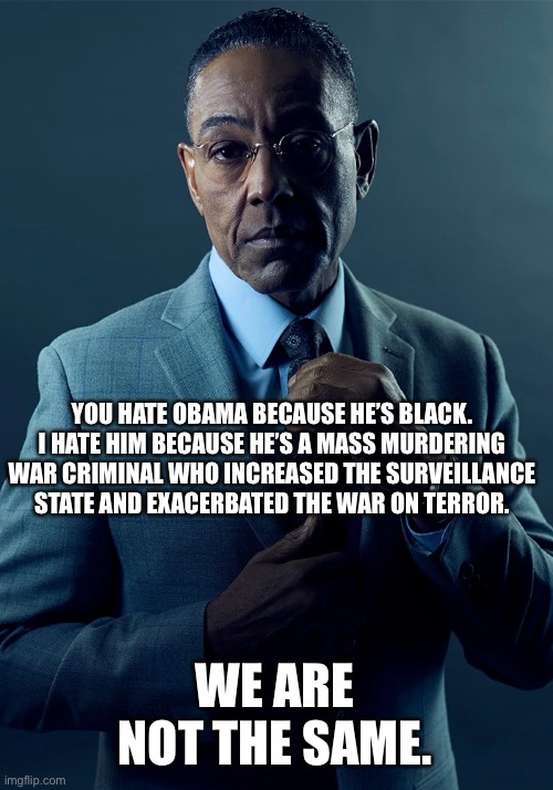 We are not the same | YOU HATE OBAMA BECAUSE HE’S BLACK. I HATE HIM BECAUSE HE’S A MASS MURDERING WAR CRIMINAL WHO INCREASED THE SURVEILLANCE STATE AND EXACERBATED THE WAR ON TERROR. WE ARE NOT THE SAME. | image tagged in we are not the same,barack obama,liberalism,war on terror,racism | made w/ Imgflip meme maker