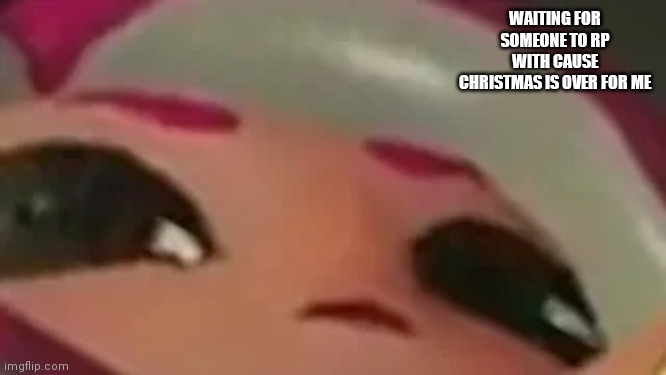 Splatmeme | WAITING FOR SOMEONE TO RP WITH CAUSE CHRISTMAS IS OVER FOR ME | image tagged in splatmeme | made w/ Imgflip meme maker