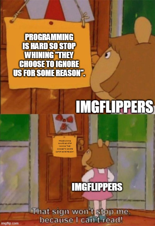 DW Sign Won't Stop Me Because I Can't Read | IMGFLIPPERS; PROGRAMMING IS HARD SO STOP WHINING "THEY CHOOSE TO IGNORE US FOR SOME REASON". PROGRAMMING IS HARD SO STOP WHINING "THEY CHOOSE TO IGNORE US FOR SOME REASON". IMGFLIPPERS | image tagged in dw sign won't stop me because i can't read | made w/ Imgflip meme maker
