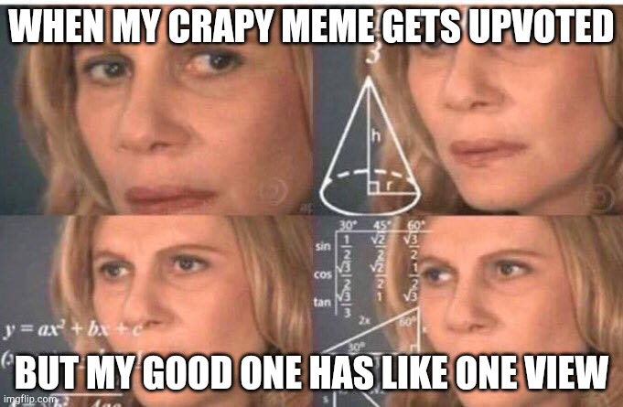 Math lady/Confused lady | WHEN MY CRAPY MEME GETS UPVOTED; BUT MY GOOD ONE HAS LIKE ONE VIEW | image tagged in math lady/confused lady | made w/ Imgflip meme maker