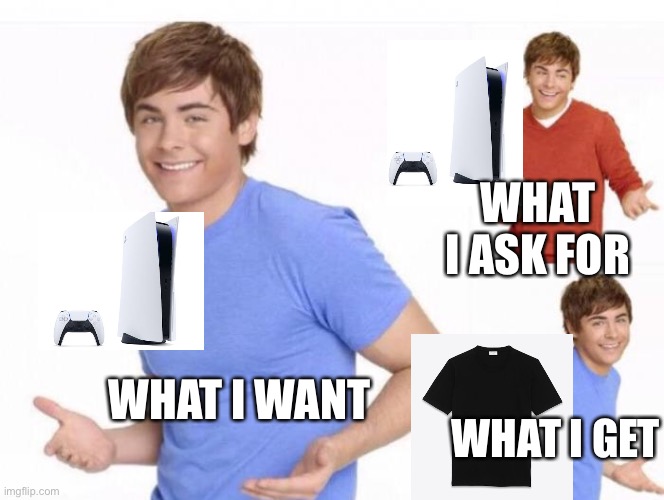 When ur parents ask where ur money went  | WHAT I WANT WHAT I ASK FOR WHAT I GET | image tagged in when ur parents ask where ur money went | made w/ Imgflip meme maker