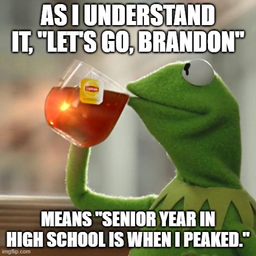 But That's None Of My Business | AS I UNDERSTAND IT, "LET'S GO, BRANDON"; MEANS "SENIOR YEAR IN HIGH SCHOOL IS WHEN I PEAKED." | image tagged in memes,but that's none of my business,kermit the frog | made w/ Imgflip meme maker