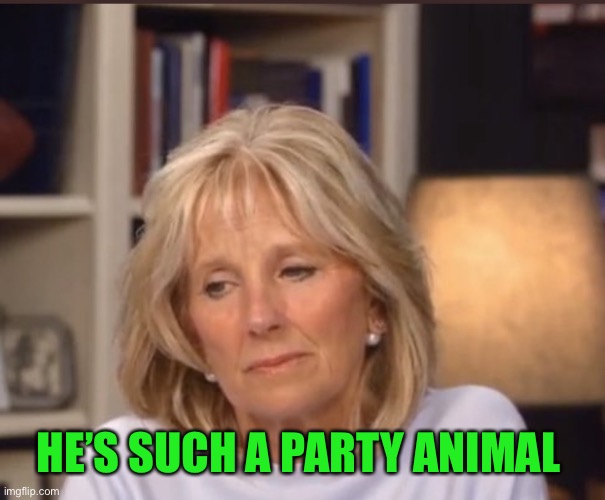 Jill Biden meme | HE’S SUCH A PARTY ANIMAL | image tagged in jill biden meme | made w/ Imgflip meme maker