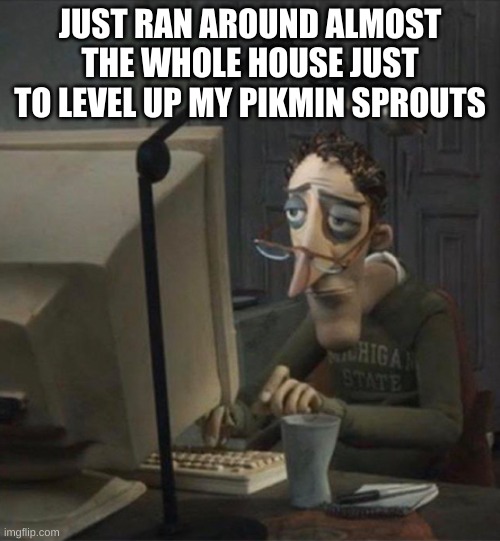 Tired dad at computer | JUST RAN AROUND ALMOST THE WHOLE HOUSE JUST TO LEVEL UP MY PIKMIN SPROUTS | image tagged in tired dad at computer | made w/ Imgflip meme maker