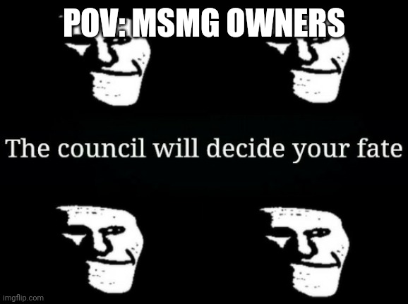 POV: MSMG OWNERS | image tagged in the council will decide your fate trollge | made w/ Imgflip meme maker