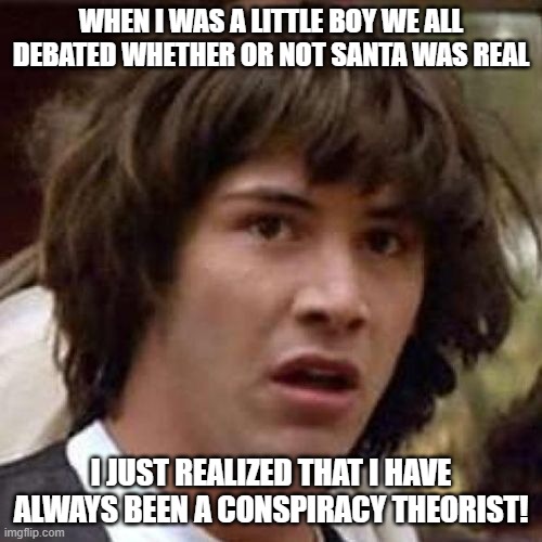 whoa | WHEN I WAS A LITTLE BOY WE ALL DEBATED WHETHER OR NOT SANTA WAS REAL; I JUST REALIZED THAT I HAVE ALWAYS BEEN A CONSPIRACY THEORIST! | image tagged in whoa | made w/ Imgflip meme maker