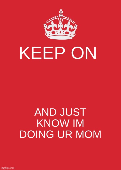 this is a message from harleys friend | KEEP ON; AND JUST KNOW IM DOING UR MOM | image tagged in memes,keep calm and carry on red | made w/ Imgflip meme maker