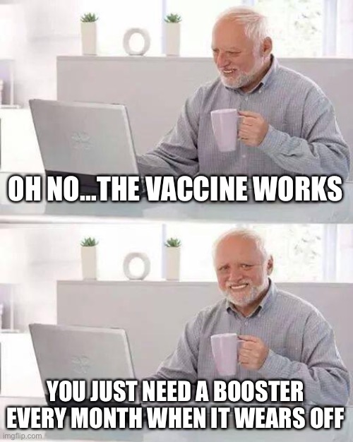 Hide the Pain Harold Meme | OH NO…THE VACCINE WORKS YOU JUST NEED A BOOSTER EVERY MONTH WHEN IT WEARS OFF | image tagged in memes,hide the pain harold | made w/ Imgflip meme maker