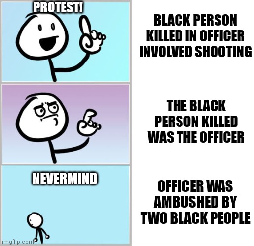 Keona Holley | PROTEST! BLACK PERSON KILLED IN OFFICER INVOLVED SHOOTING; THE BLACK PERSON KILLED WAS THE OFFICER; NEVERMIND; OFFICER WAS AMBUSHED BY TWO BLACK PEOPLE | image tagged in well nevermind,blank white template,blm,democrats,liberals | made w/ Imgflip meme maker