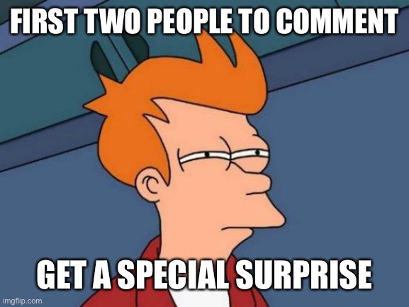 Futurama Fry Meme | FIRST TWO PEOPLE TO COMMENT; GET A SPECIAL SURPRISE | image tagged in memes,futurama fry | made w/ Imgflip meme maker