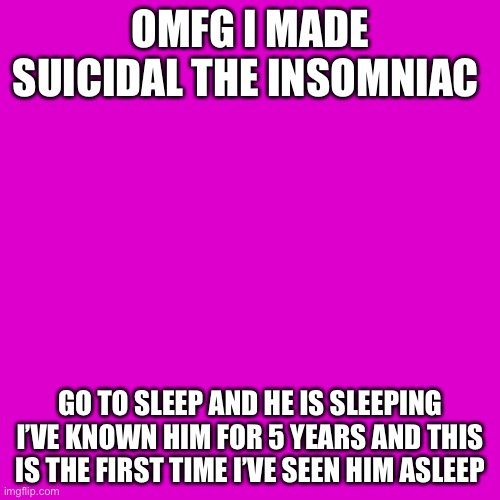 Blank Transparent Square | OMFG I MADE SUICIDAL THE INSOMNIAC; GO TO SLEEP AND HE IS SLEEPING I’VE KNOWN HIM FOR 5 YEARS AND THIS IS THE FIRST TIME I’VE SEEN HIM ASLEEP | image tagged in memes,blank transparent square | made w/ Imgflip meme maker
