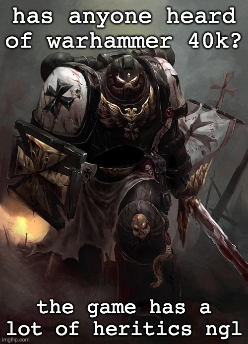 anyone heard of it? | has anyone heard of warhammer 40k? the game has a lot of heritics ngl | image tagged in warhammer 40k black templar | made w/ Imgflip meme maker