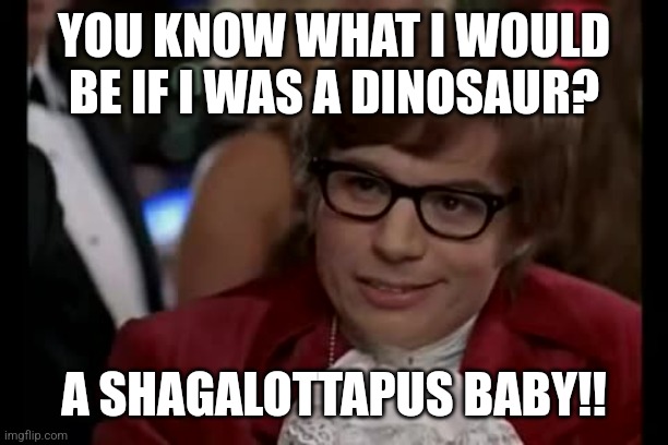 I Too Like To Live Dangerously Meme | YOU KNOW WHAT I WOULD BE IF I WAS A DINOSAUR? A SHAGALOTTAPUS BABY!! | image tagged in i too like to live dangerously | made w/ Imgflip meme maker