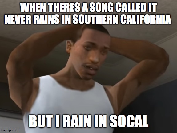 it never rain in southern california | WHEN THERES A SONG CALLED IT NEVER RAINS IN SOUTHERN CALIFORNIA; BUT I RAIN IN SOCAL | image tagged in desperate cj,southern california,my life is a lie | made w/ Imgflip meme maker