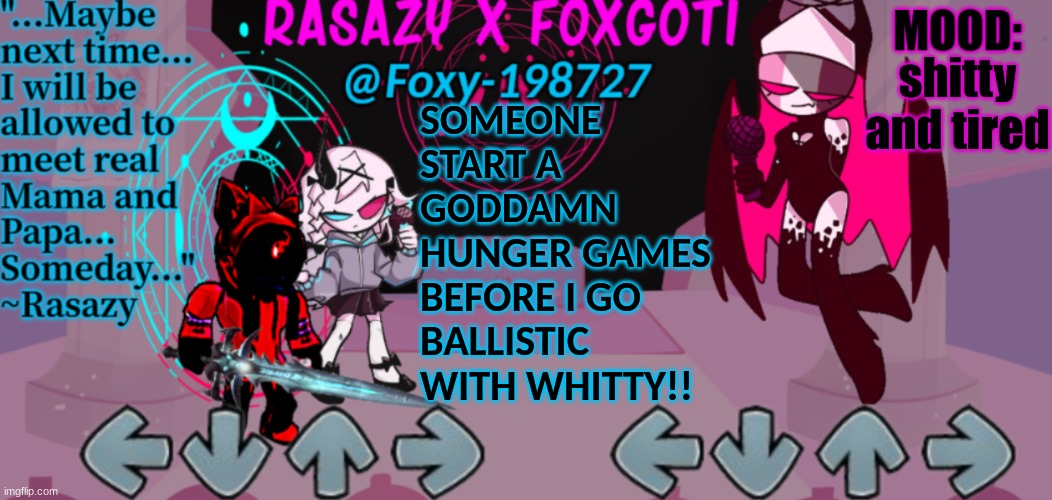 im bored as fuck right now... -.- | SOMEONE START A GODDAMN HUNGER GAMES BEFORE I GO BALLISTIC WITH WHITTY!! shitty and tired | image tagged in rasazy x foxgoti template | made w/ Imgflip meme maker