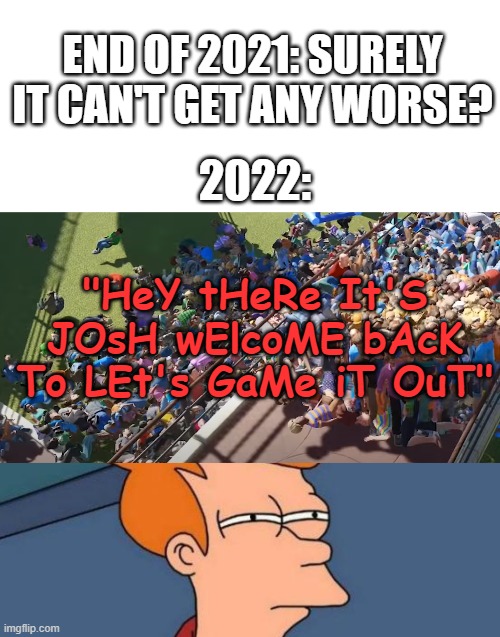 END OF 2021: SURELY IT CAN'T GET ANY WORSE? 2022:; "HeY tHeRe It'S JOsH wElcoME bAcK To LEt's GaMe iT OuT" | image tagged in memes,futurama fry,lgio,josh,youtuber | made w/ Imgflip meme maker