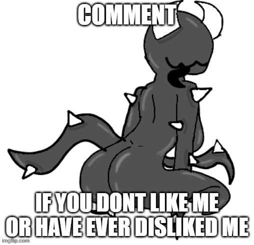 this abomination | COMMENT; IF YOU DONT LIKE ME OR HAVE EVER DISLIKED ME | image tagged in this abomination | made w/ Imgflip meme maker