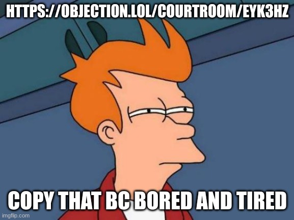 https://objection.lol/courtroom/eyk3hz | HTTPS://OBJECTION.LOL/COURTROOM/EYK3HZ; COPY THAT BC BORED AND TIRED | image tagged in memes,futurama fry | made w/ Imgflip meme maker