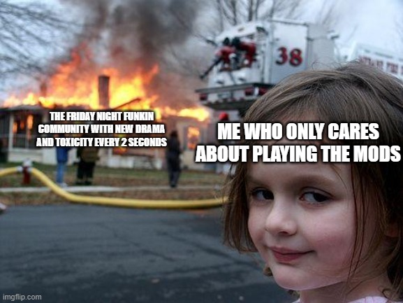 i could care less about fnf drama, fight me |  THE FRIDAY NIGHT FUNKIN COMMUNITY WITH NEW DRAMA AND TOXICITY EVERY 2 SECONDS; ME WHO ONLY CARES ABOUT PLAYING THE MODS | image tagged in memes,disaster girl,fnf | made w/ Imgflip meme maker