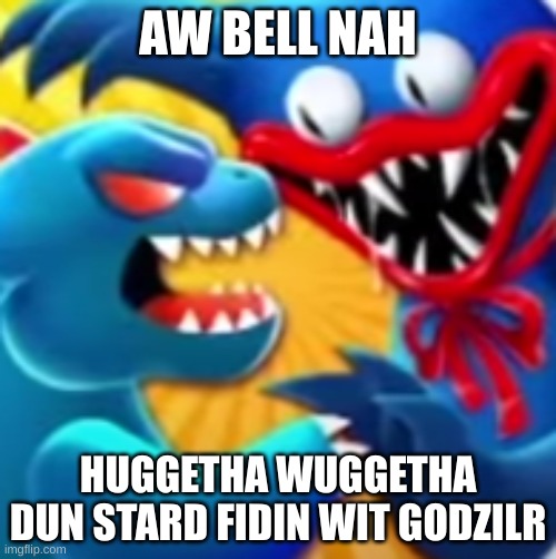 AW BELL NAH; HUGGETHA WUGGETHA DUN STARD FIDIN WIT GODZILR | made w/ Imgflip meme maker