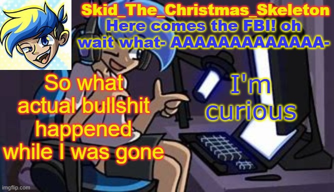 why am I even asking. it'll just be chaos | So what actual bullshit happened while I was gone; I'm curious | image tagged in skid's amoraltra temp | made w/ Imgflip meme maker