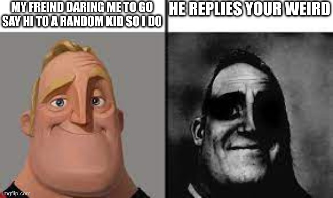 Normal and dark mr.incredibles | MY FREIND DARING ME TO GO SAY HI TO A RANDOM KID SO I DO; HE REPLIES YOUR WEIRD | image tagged in normal and dark mr incredibles | made w/ Imgflip meme maker