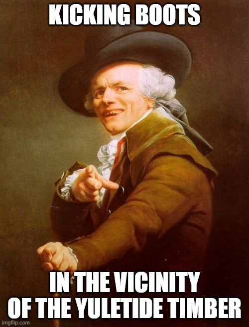 Joseph Ducreaux | KICKING BOOTS; IN THE VICINITY OF THE YULETIDE TIMBER | image tagged in memes,joseph ducreux | made w/ Imgflip meme maker