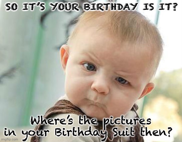 Birthday suit baby | SO IT’S YOUR BIRTHDAY IS IT? Where’s the pictures in your Birthday Suit then? | image tagged in questionable baby,birthday | made w/ Imgflip meme maker