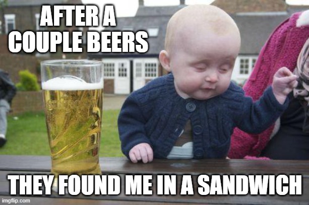 Drunk Kid | AFTER A COUPLE BEERS THEY FOUND ME IN A SANDWICH | image tagged in drunk kid | made w/ Imgflip meme maker