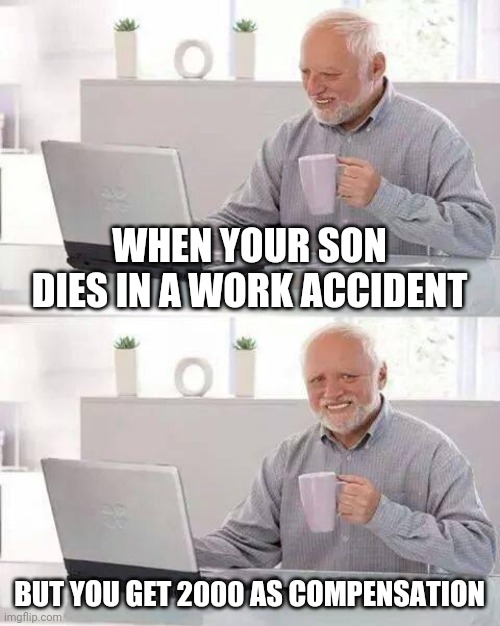 A recreation of a meme I made for a class project. | WHEN YOUR SON DIES IN A WORK ACCIDENT; BUT YOU GET 2000 AS COMPENSATION | image tagged in memes,hide the pain harold,school | made w/ Imgflip meme maker