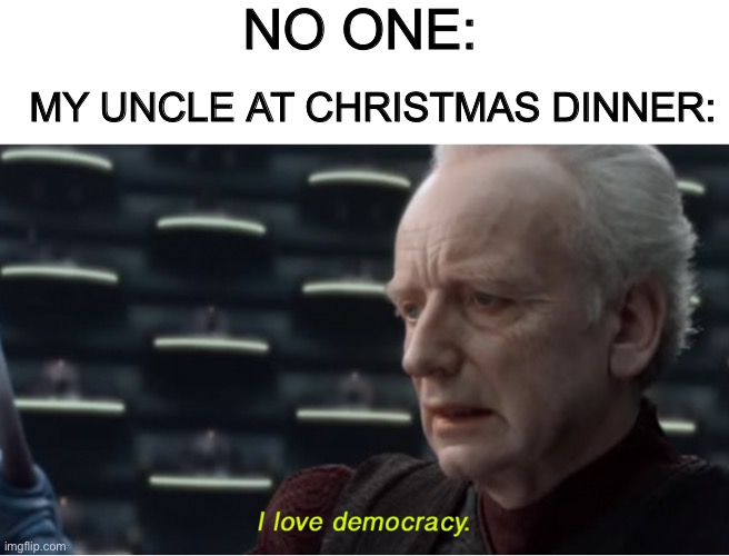 Does this belong in fun or politics | NO ONE:; MY UNCLE AT CHRISTMAS DINNER: | image tagged in i love democracy | made w/ Imgflip meme maker