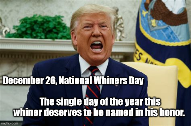 Donald Trump, the nation's whiner | December 26, National Whiners Day; The single day of the year this whiner deserves to be named in his honor. | image tagged in national whiners day,trump | made w/ Imgflip meme maker