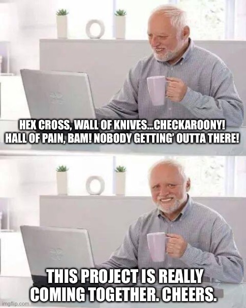 Hide the Pain Harold | HEX CROSS, WALL OF KNIVES…CHECKAROONY! HALL OF PAIN, BAM! NOBODY GETTING’ OUTTA THERE! THIS PROJECT IS REALLY COMING TOGETHER. CHEERS. | image tagged in memes,hide the pain harold | made w/ Imgflip meme maker