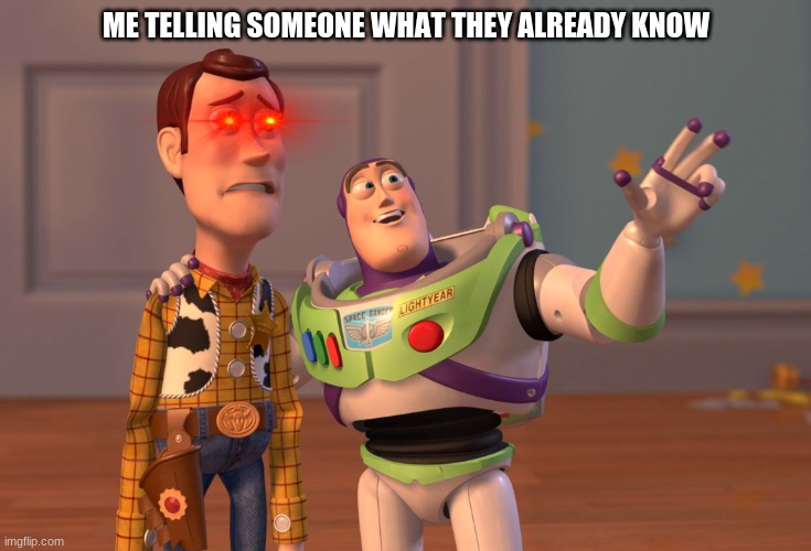 X, X Everywhere Meme | ME TELLING SOMEONE WHAT THEY ALREADY KNOW | image tagged in memes,x x everywhere | made w/ Imgflip meme maker