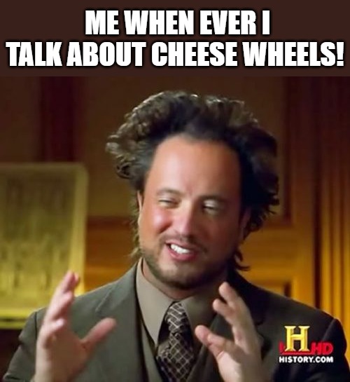 dip!!! | ME WHEN EVER I TALK ABOUT CHEESE WHEELS! | image tagged in memes,ancient aliens | made w/ Imgflip meme maker