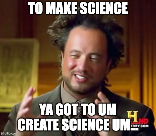 Ancient Aliens Meme | TO MAKE SCIENCE; YA GOT TO UM CREATE SCIENCE UM... | image tagged in memes,ancient aliens | made w/ Imgflip meme maker