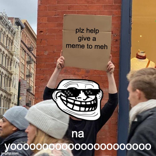 plz help give a meme to meh; na yoooooooooooooooooooooo | image tagged in memes,guy holding cardboard sign | made w/ Imgflip meme maker