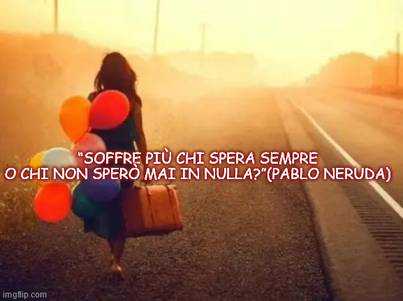 “SOFFRE PIÙ CHI SPERA SEMPRE
O CHI NON SPERÒ MAI IN NULLA?”(PABLO NERUDA) | made w/ Imgflip meme maker