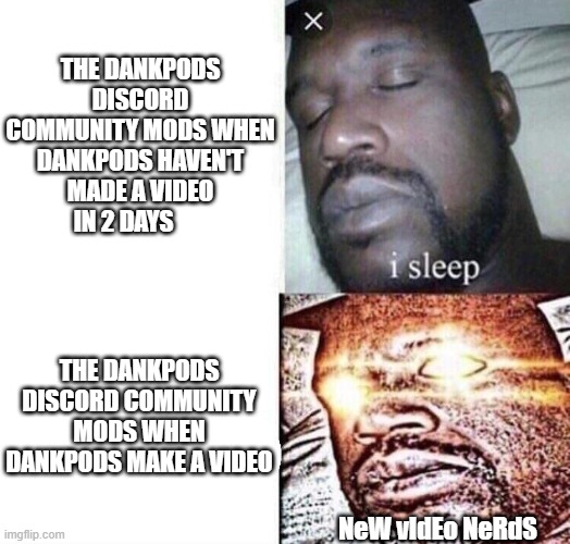 boi | THE DANKPODS DISCORD COMMUNITY MODS WHEN DANKPODS HAVEN'T MADE A VIDEO IN 2 DAYS; THE DANKPODS DISCORD COMMUNITY MODS WHEN DANKPODS MAKE A VIDEO; NeW vIdEo NeRdS | image tagged in i sleep real shit | made w/ Imgflip meme maker