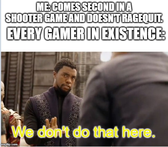 This is true. | ME: COMES SECOND IN A SHOOTER GAME AND DOESN'T RAGEQUIT. EVERY GAMER IN EXISTENCE:; We don't do that here. | image tagged in we don't do that here | made w/ Imgflip meme maker