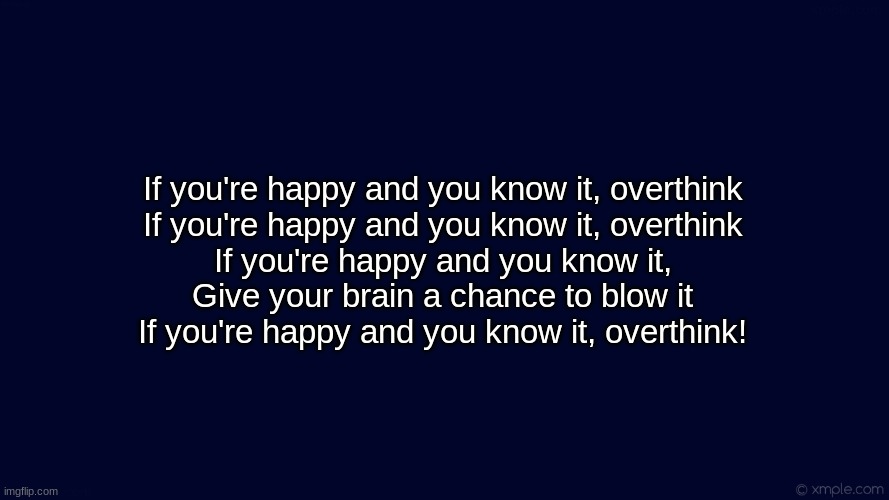 If you're happy and you know it... | If you're happy and you know it, overthink
If you're happy and you know it, overthink
If you're happy and you know it,
Give your brain a chance to blow it
If you're happy and you know it, overthink! | image tagged in first world problems | made w/ Imgflip meme maker