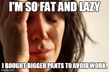 First World Problems Meme | I'M SO FAT AND LAZY I BOUGHT BIGGER PANTS TO AVOID WORK. | image tagged in memes,first world problems | made w/ Imgflip meme maker