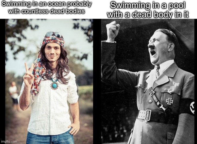 Ever thought about it? | Swimming in an ocean probably with countless dead bodies; Swimming in a pool with a dead body in it | image tagged in hippie hitler | made w/ Imgflip meme maker