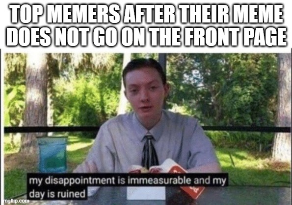 i bet this wont go to the front page | TOP MEMERS AFTER THEIR MEME DOES NOT GO ON THE FRONT PAGE | image tagged in my dissapointment is immeasurable and my day is ruined | made w/ Imgflip meme maker