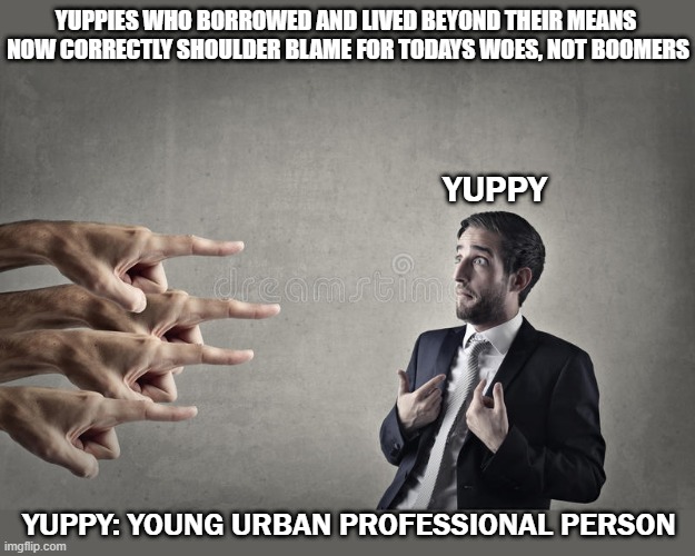 In Defence of Baby Boomers | YUPPIES WHO BORROWED AND LIVED BEYOND THEIR MEANS 
NOW CORRECTLY SHOULDER BLAME FOR TODAYS WOES, NOT BOOMERS; YUPPY; YUPPY: YOUNG URBAN PROFESSIONAL PERSON | image tagged in narcissist blame | made w/ Imgflip meme maker