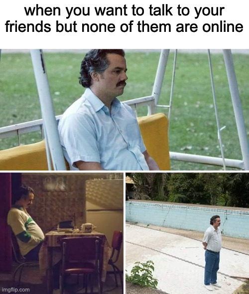 Sad Pablo Escobar Meme | when you want to talk to your friends but none of them are online | image tagged in memes,sad pablo escobar,relatable,oh wow are you actually reading these tags,friends | made w/ Imgflip meme maker